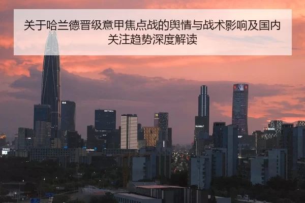关于哈兰德晋级意甲焦点战的舆情与战术影响及国内关注趋势深度解读