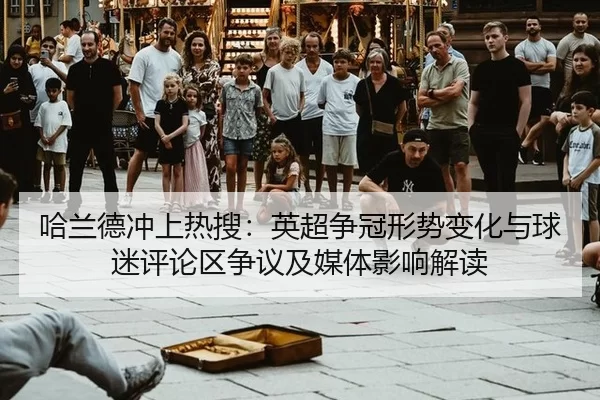 哈兰德冲上热搜：英超争冠形势变化与球迷评论区争议及媒体影响解读