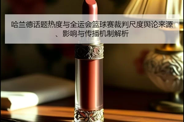 哈兰德话题热度与全运会篮球赛裁判尺度舆论来源、影响与传播机制解析