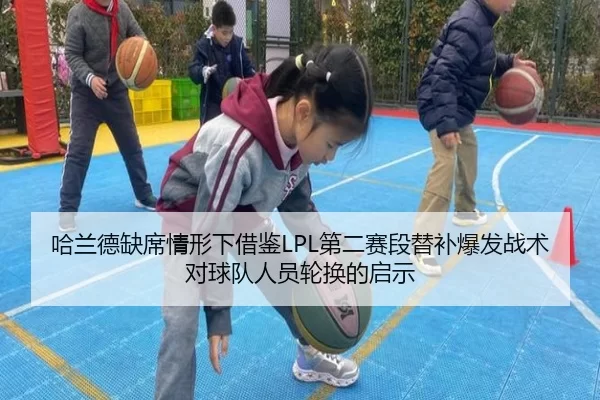 哈兰德缺席情形下借鉴LPL第二赛段替补爆发战术对球队人员轮换的启示