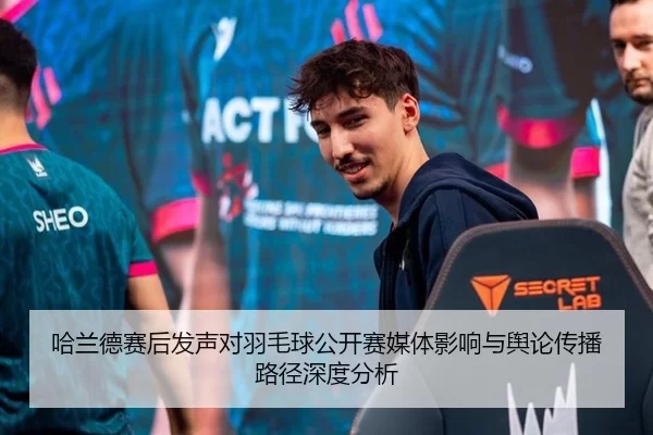 哈兰德赛后发声对羽毛球公开赛媒体影响与舆论传播路径深度分析