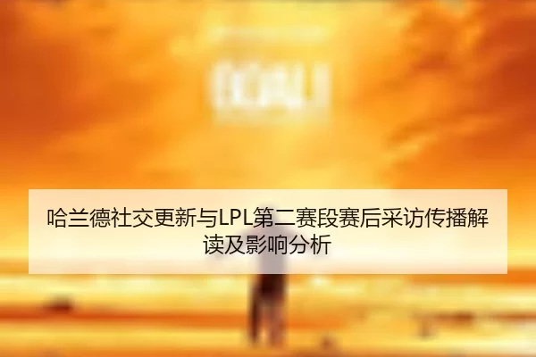 哈兰德社交更新与LPL第二赛段赛后采访传播解读及影响分析
