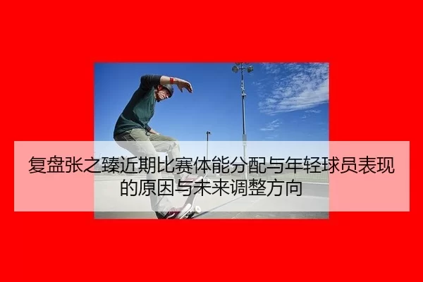 fu-pan-zhang-zhi-zhen-jin-qi-bi-sai-ti-neng-fen-pei-yu-nian-qing-qiu-yuan-biao-xian-de-yuan-yin-yu-wei-lai-tiao-zheng-2-984.jpg
